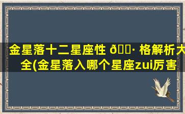 金星落十二星座性 🌷 格解析大全(金星落入哪个星座zui
厉害)